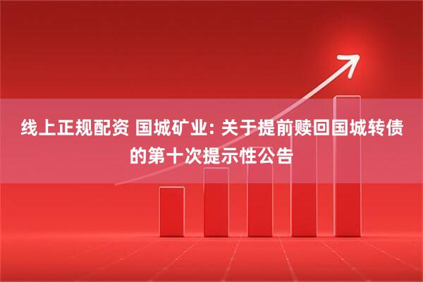 线上正规配资 国城矿业: 关于提前赎回国城转债的第十次提示性公告