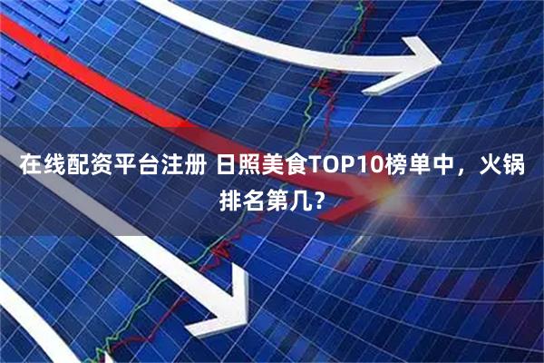 在线配资平台注册 日照美食TOP10榜单中，火锅排名第几？