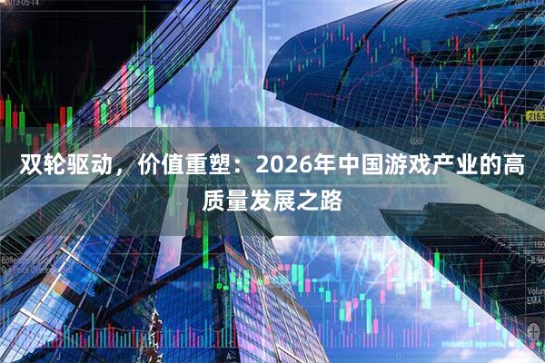 双轮驱动，价值重塑：2026年中国游戏产业的高质量发展之路
