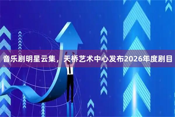 音乐剧明星云集，天桥艺术中心发布2026年度剧目